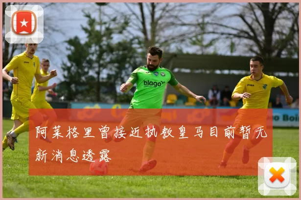 阿莱格里曾接近执教皇马目前暂无新消息透露
