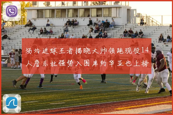 场均进球王者揭晓大帅领跑现役14人詹东杜强势入围库约华亚也上榜