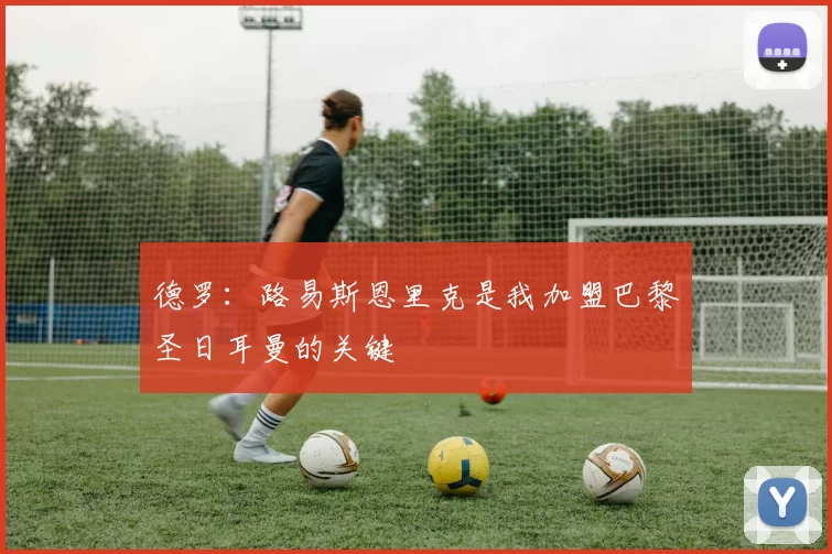 德罗：路易斯恩里克是我加盟巴黎圣日耳曼的关键