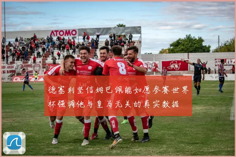德塞利坚信姆巴佩能如愿参赛世界杯强调他与皇马无关的真实数据