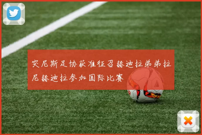 突尼斯足协获准征召赫迪拉弟弟拉尼赫迪拉参加国际比赛