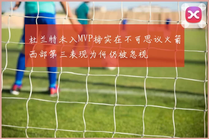 杜兰特未入MVP榜实在不可思议火箭西部第三表现为何仍被忽视
