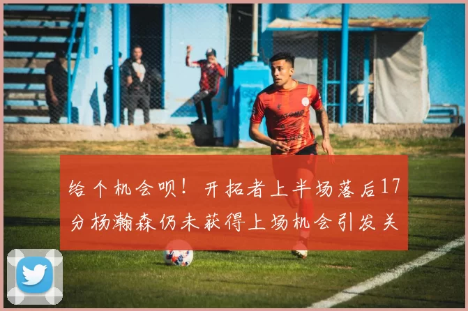 给个机会呗！开拓者上半场落后17分杨瀚森仍未获得上场机会引发关注
