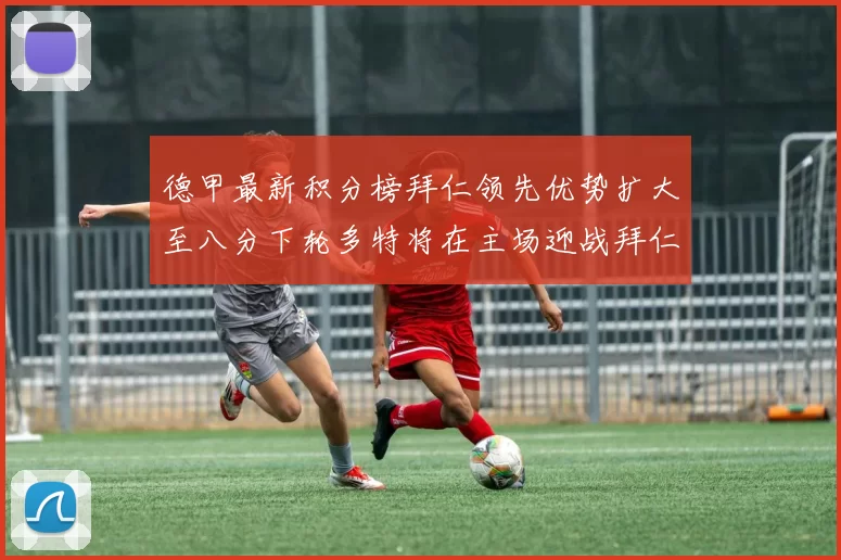 德甲最新积分榜拜仁领先优势扩大至八分下轮多特将在主场迎战拜仁