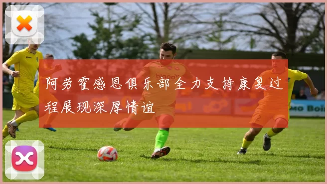 阿劳霍感恩俱乐部全力支持康复过程展现深厚情谊