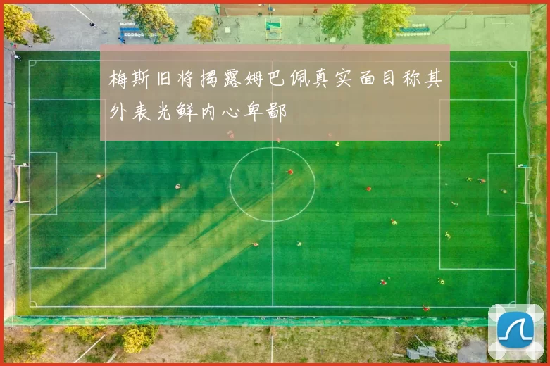 梅斯旧将揭露姆巴佩真实面目称其外表光鲜内心卑鄙