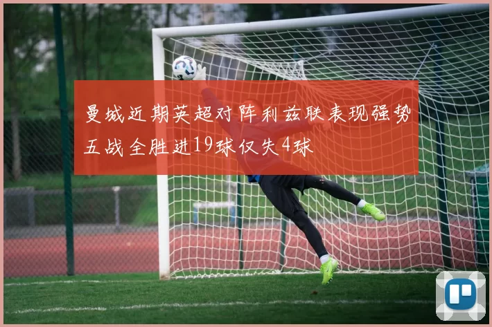 曼城近期英超对阵利兹联表现强势五战全胜进19球仅失4球