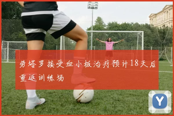 劳塔罗接受血小板治疗预计18天后重返训练场