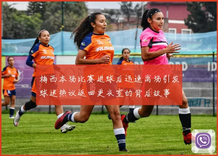 梅西本场比赛进球后迅速离场引发球迷热议返回更衣室的背后故事
