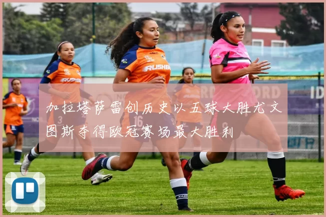 加拉塔萨雷创历史以五球大胜尤文图斯夺得欧冠赛场最大胜利