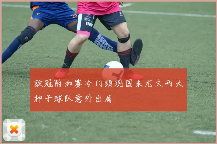欧冠附加赛冷门频现国米尤文两大种子球队意外出局