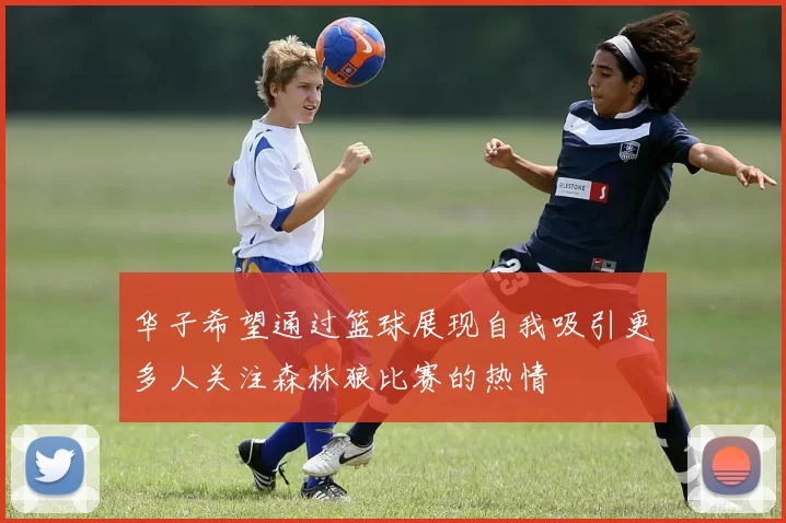 华子希望通过篮球展现自我吸引更多人关注森林狼比赛的热情