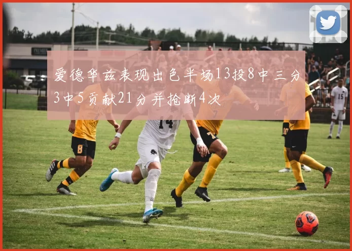 爱德华兹表现出色半场13投8中三分3中5贡献21分并抢断4次