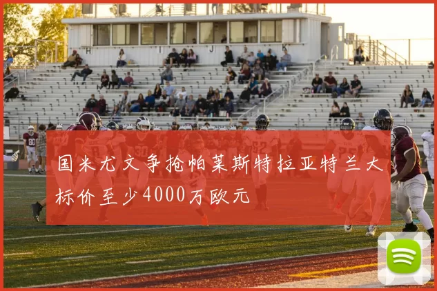 国米尤文争抢帕莱斯特拉亚特兰大标价至少4000万欧元