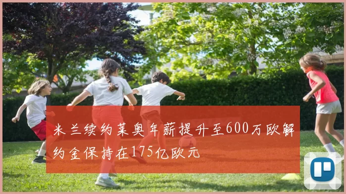 米兰续约莱奥年薪提升至600万欧解约金保持在175亿欧元
