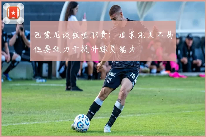 西蒙尼谈教练职责：追求完美不易但要致力于提升球员能力