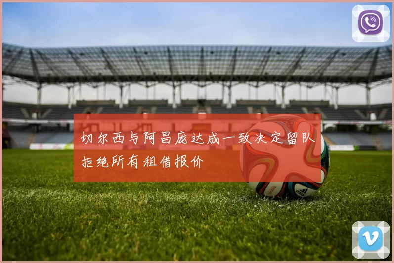 切尔西与阿昌庞达成一致决定留队拒绝所有租借报价