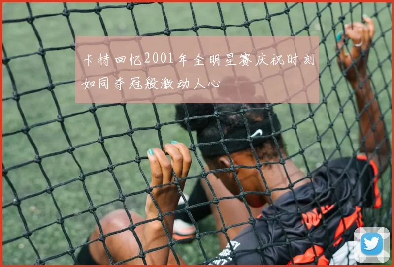 卡特回忆2001年全明星赛庆祝时刻如同夺冠般激动人心