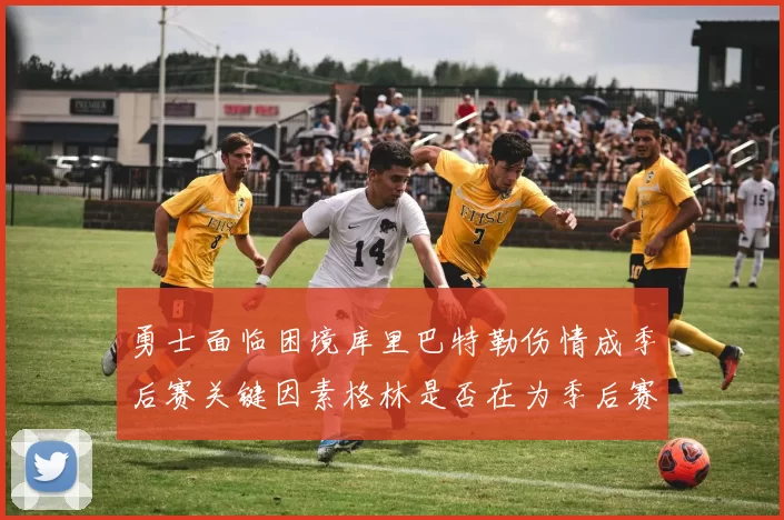勇士面临困境库里巴特勒伤情成季后赛关键因素格林是否在为季后赛装死